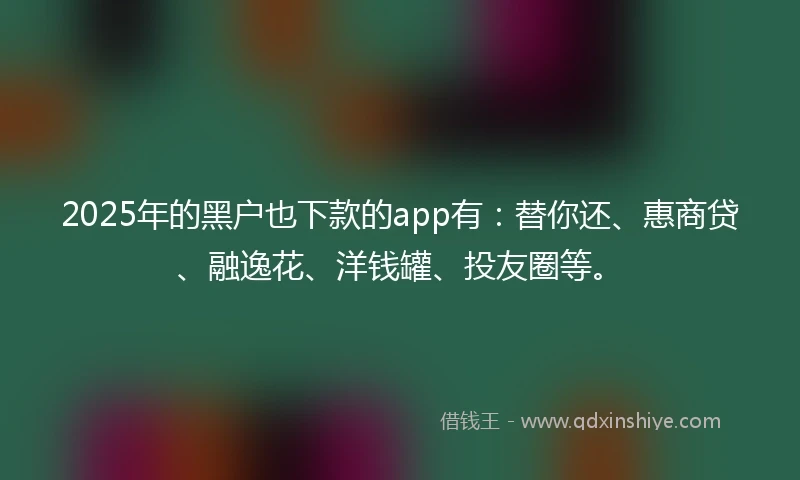 2025年的黑户也下款的app有：替你还、惠商贷、融逸花、洋钱罐、投友圈等。