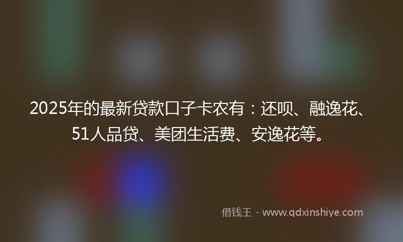 2025年的最新贷款口子卡农有：还呗、融逸花、51人品贷、美团生活费、安逸花等。