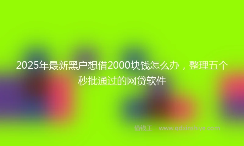 2025年最新黑户想借2000块钱怎么办，整理五个秒批通过的网贷软件