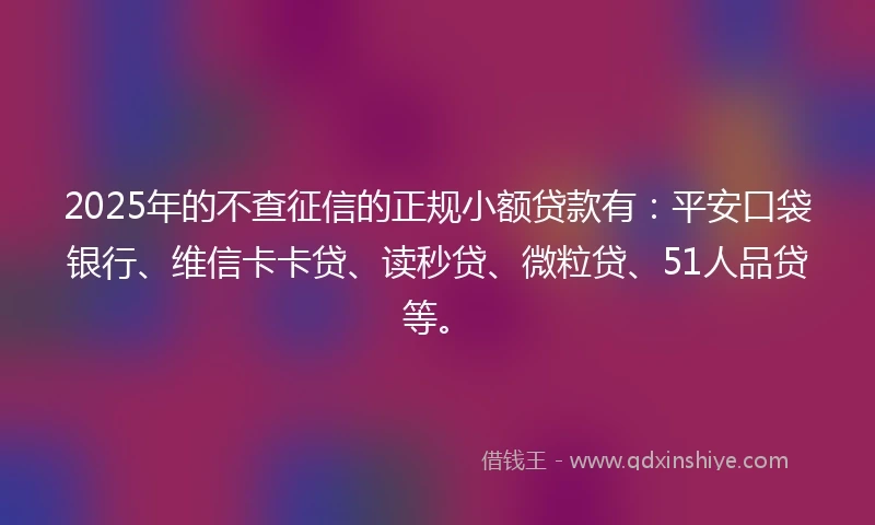 2025年的不查征信的正规小额贷款有：平安口袋银行、维信卡卡贷、读秒贷、微粒贷、51人品贷等。