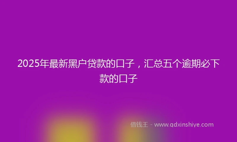 2025年最新黑户贷款的口子，汇总五个逾期必下款的口子
