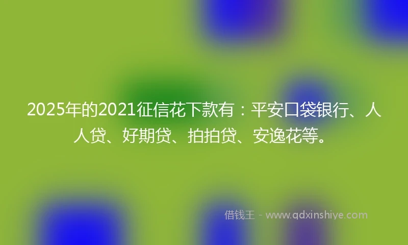 2025年的2021征信花下款有：平安口袋银行、人人贷、好期贷、拍拍贷、安逸花等。