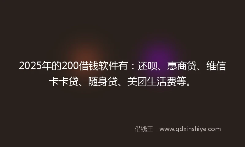 2025年的200借钱软件有：还呗、惠商贷、维信卡卡贷、随身贷、美团生活费等。