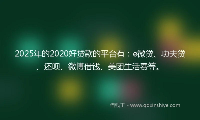 2025年的2020好贷款的平台有：e微贷、功夫贷、还呗、微博借钱、美团生活费等。