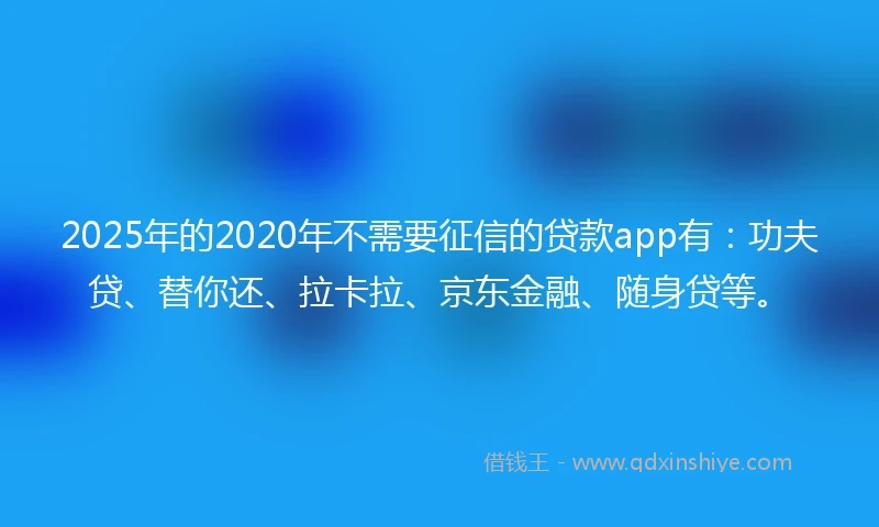 2025年的2020年不需要征信的贷款app有：功夫贷、替你还、拉卡拉、京东金融、随身贷等。