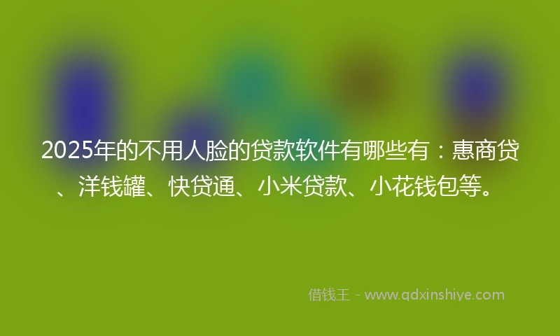 2025年的不用人脸的贷款软件有哪些有：惠商贷、洋钱罐、快贷通、小米贷款、小花钱包等。