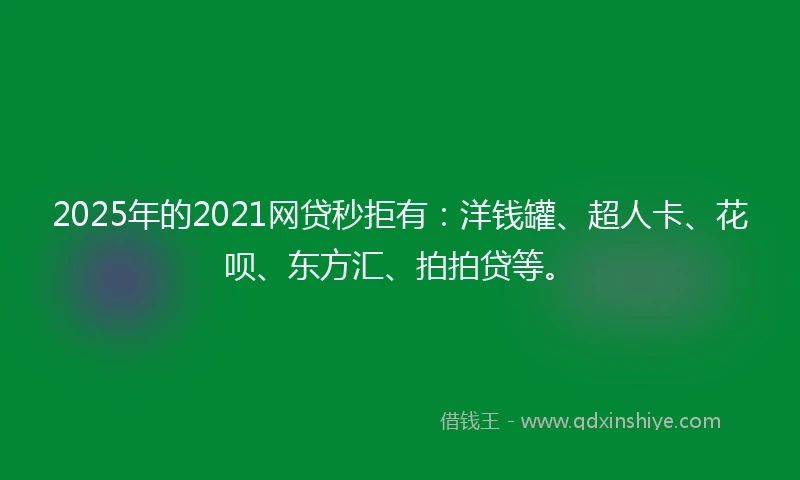 2025年的2021网贷秒拒有：洋钱罐、超人卡、花呗、东方汇、拍拍贷等。