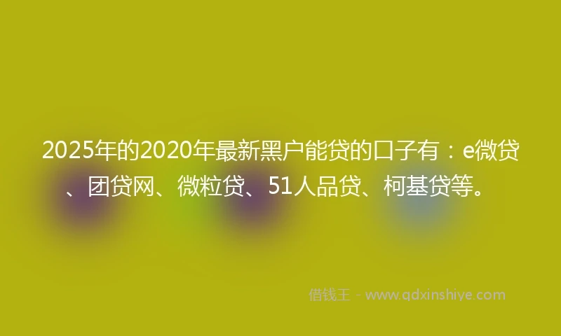 2025年的2020年最新黑户能贷的口子有：e微贷、团贷网、微粒贷、51人品贷、柯基贷等。