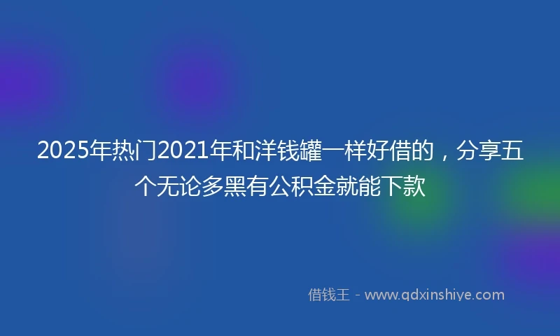 2025年热门2021年和洋钱罐一样好借的，分享五个无论多黑有公积金就能下款