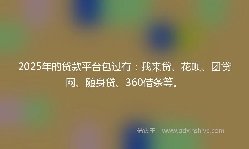 2025年的贷款平台包过有：我来贷、花呗、团贷网、随身贷、360借条等。