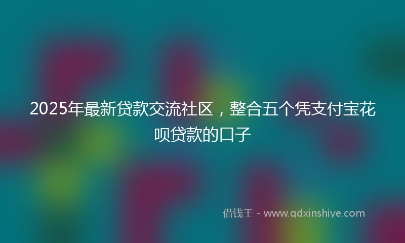 2025年最新贷款交流社区，整合五个凭支付宝花呗贷款的口子