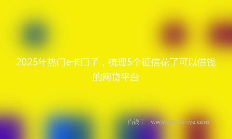 2025年热门e卡口子，梳理5个征信花了可以借钱的网贷平台
