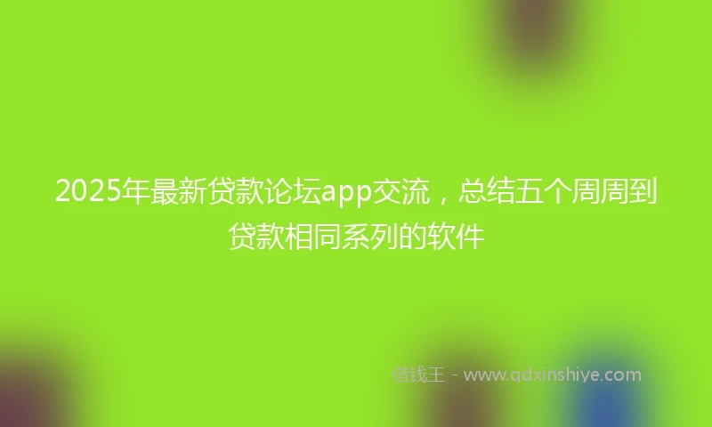 2025年最新贷款论坛app交流，总结五个周周到贷款相同系列的软件