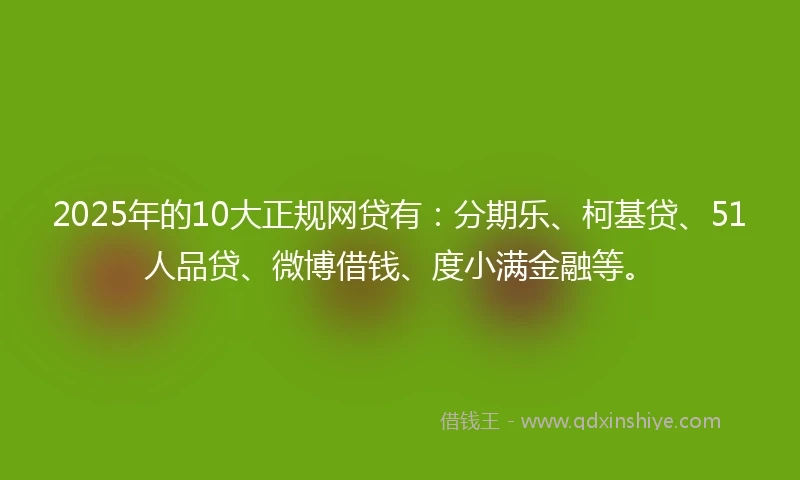 2025年的10大正规网贷有：分期乐、柯基贷、51人品贷、微博借钱、度小满金融等。