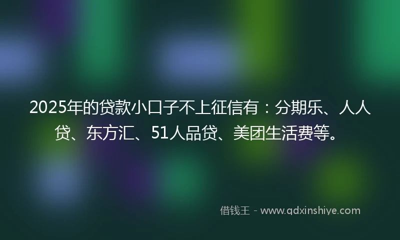 2025年的贷款小口子不上征信有：分期乐、人人贷、东方汇、51人品贷、美团生活费等。