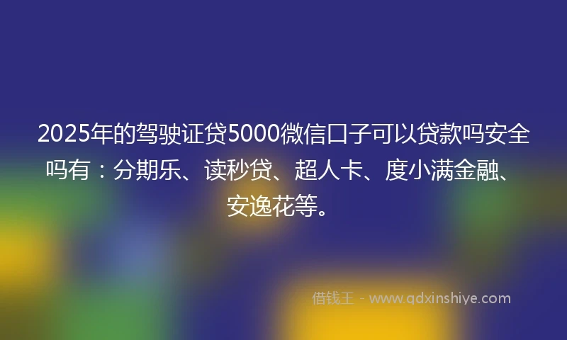 2025年的驾驶证贷5000微信口子可以贷款吗安全吗有：分期乐、读秒贷、超人卡、度小满金融、安逸花等。