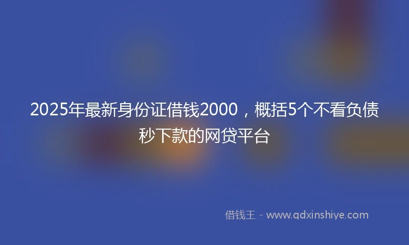 2025年最新身份证借钱2000，概括5个不看负债秒下款的网贷平台