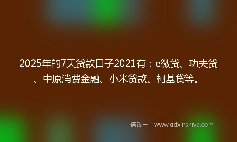 2025年的7天贷款口子2021有：e微贷、功夫贷、中原消费金融、小米贷款、柯基贷等。
