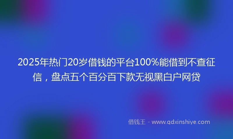 2025年热门20岁借钱的平台100%能借到不查征信，盘点五个百分百下款无视黑白户网贷