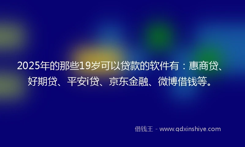 2025年的那些19岁可以贷款的软件有：惠商贷、好期贷、平安i贷、京东金融、微博借钱等。