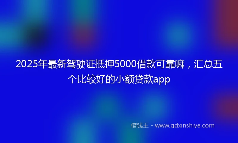 2025年最新驾驶证抵押5000借款可靠嘛，汇总五个比较好的小额贷款app