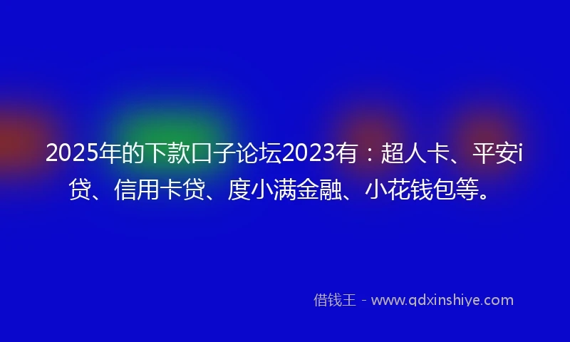 2025年的下款口子论坛2023有：超人卡、平安i贷、信用卡贷、度小满金融、小花钱包等。