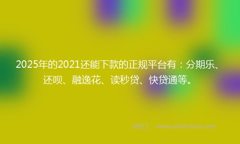 2025年的2021还能下款的正规平台有：分期乐、还呗、融逸花、读秒贷、快贷通等。