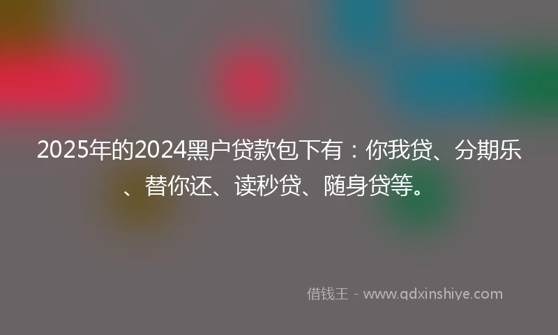 2025年的2024黑户贷款包下有：你我贷、分期乐、替你还、读秒贷、随身贷等。