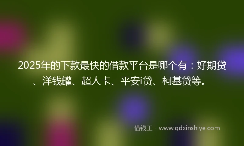 2025年的下款最快的借款平台是哪个有：好期贷、洋钱罐、超人卡、平安i贷、柯基贷等。