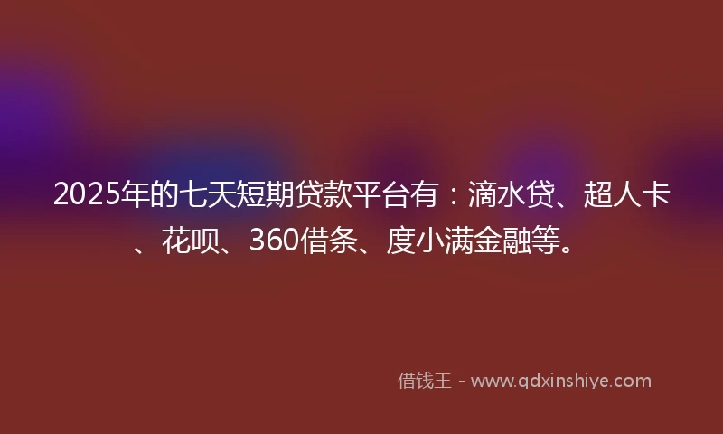 2025年的七天短期贷款平台有：滴水贷、超人卡、花呗、360借条、度小满金融等。