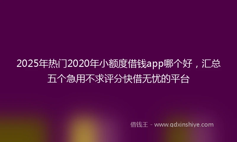 2025年热门2020年小额度借钱app哪个好，汇总五个急用不求评分快借无忧的平台