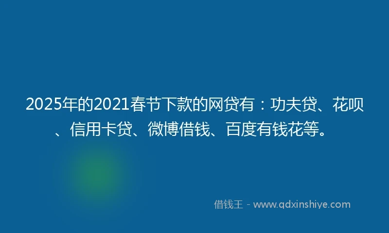 2025年的2021春节下款的网贷有：功夫贷、花呗、信用卡贷、微博借钱、百度有钱花等。