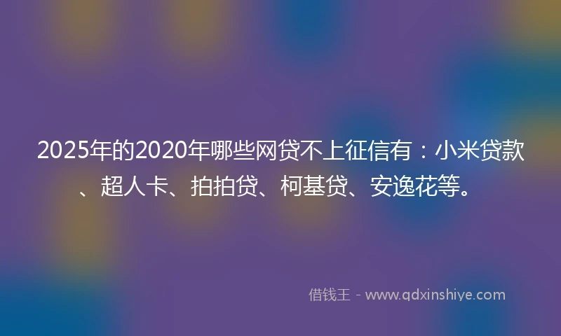 2025年的2020年哪些网贷不上征信有：小米贷款、超人卡、拍拍贷、柯基贷、安逸花等。