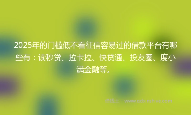 2025年的门槛低不看征信容易过的借款平台有哪些有：读秒贷、拉卡拉、快贷通、投友圈、度小满金融等。
