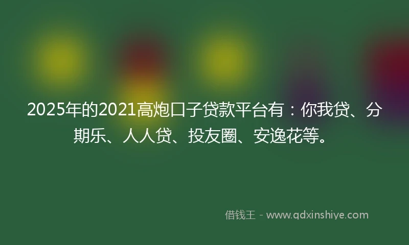 2025年的2021高炮口子贷款平台有：你我贷、分期乐、人人贷、投友圈、安逸花等。