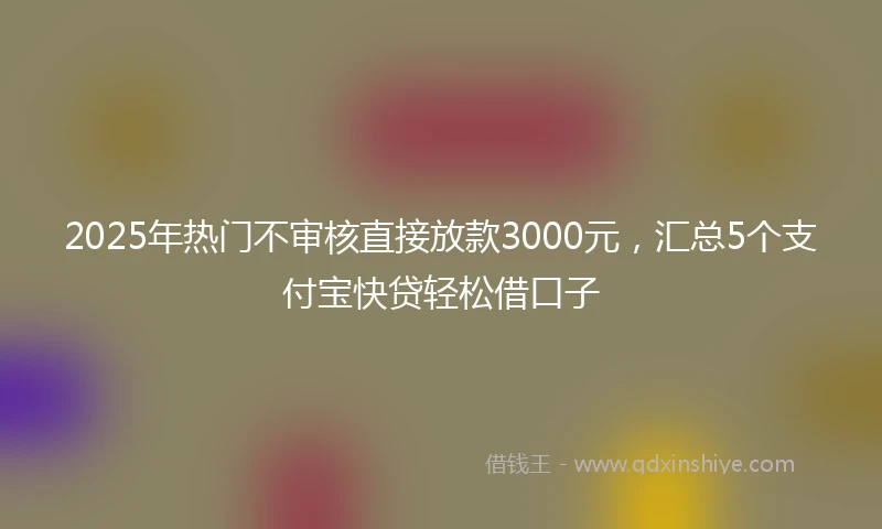 2025年热门不审核直接放款3000元，汇总5个支付宝快贷轻松借口子