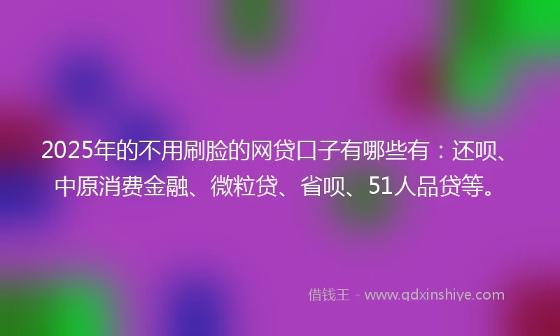 2025年的不用刷脸的网贷口子有哪些有：还呗、中原消费金融、微粒贷、省呗、51人品贷等。