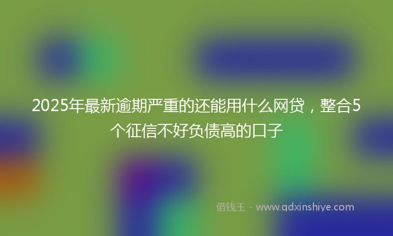 2025年最新逾期严重的还能用什么网贷，整合5个征信不好负债高的口子