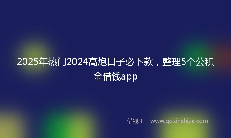 2025年热门2024高炮口子必下款，整理5个公积金借钱app