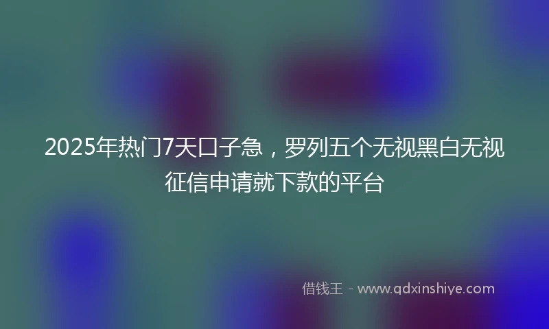 2025年热门7天口子急，罗列五个无视黑白无视征信申请就下款的平台