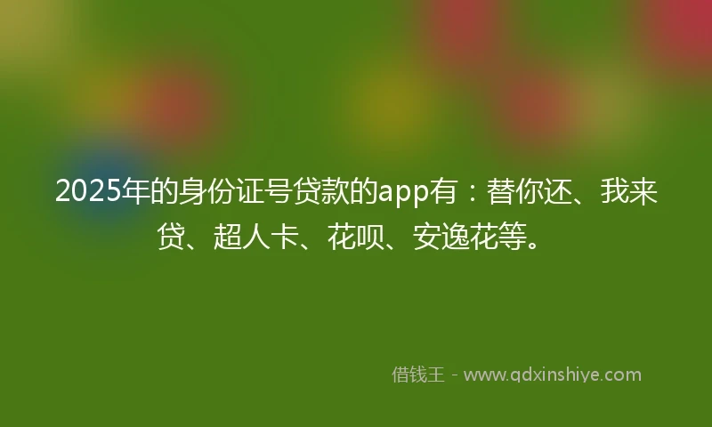 2025年的身份证号贷款的app有：替你还、我来贷、超人卡、花呗、安逸花等。