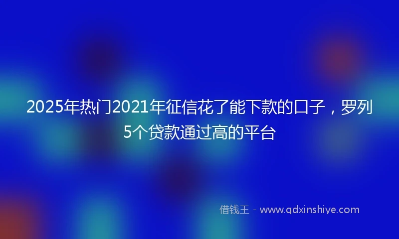 2025年热门2021年征信花了能下款的口子，罗列5个贷款通过高的平台