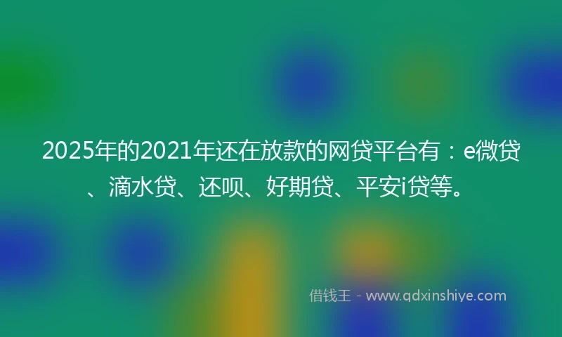 2025年的2021年还在放款的网贷平台有：e微贷、滴水贷、还呗、好期贷、平安i贷等。