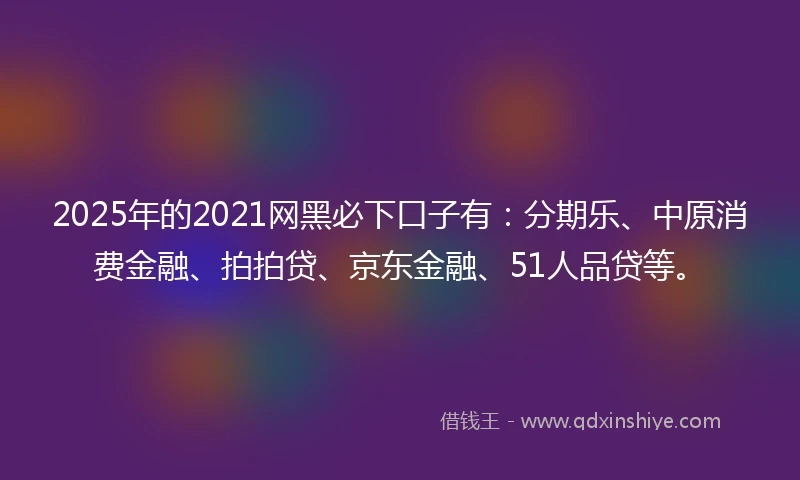 2025年的2021网黑必下口子有：分期乐、中原消费金融、拍拍贷、京东金融、51人品贷等。