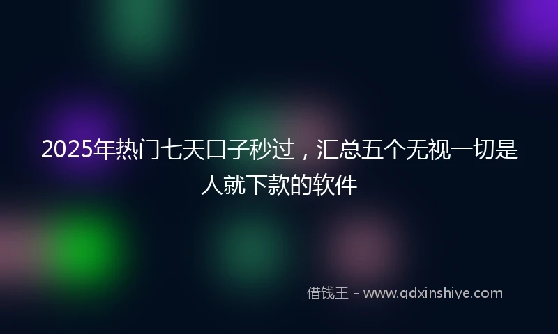 2025年热门七天口子秒过，汇总五个无视一切是人就下款的软件