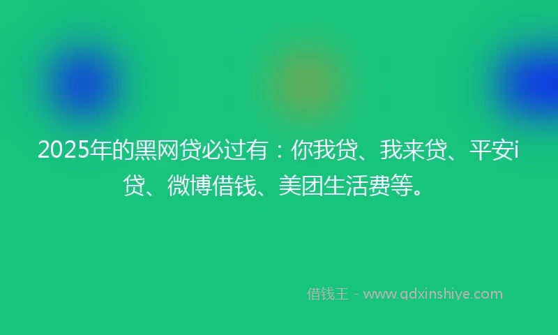 2025年的黑网贷必过有：你我贷、我来贷、平安i贷、微博借钱、美团生活费等。