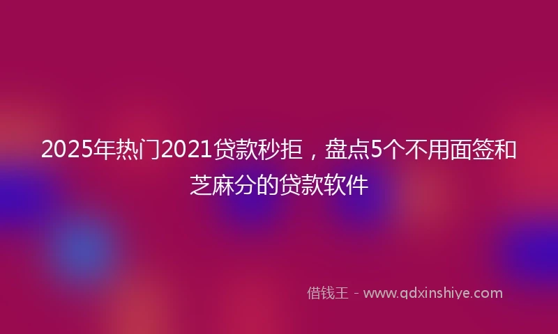 2025年热门2021贷款秒拒，盘点5个不用面签和芝麻分的贷款软件