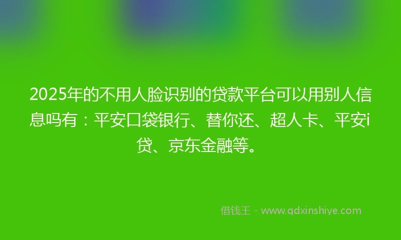2025年的不用人脸识别的贷款平台可以用别人信息吗有：平安口袋银行、替你还、超人卡、平安i贷、京东金融等。