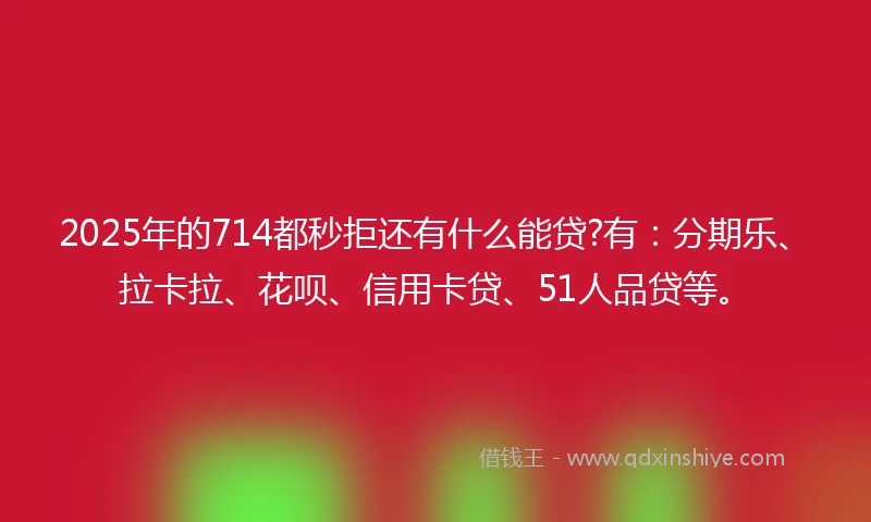 2025年的714都秒拒还有什么能贷?有：分期乐、拉卡拉、花呗、信用卡贷、51人品贷等。