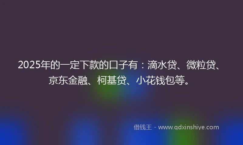 2025年的一定下款的口子有：滴水贷、微粒贷、京东金融、柯基贷、小花钱包等。